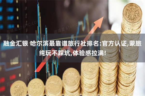 融金汇银 哈尔滨最靠谱旅行社排名:官方认证,蒙旅纯玩不踩坑,体验感拉满!