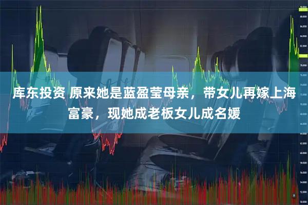 库东投资 原来她是蓝盈莹母亲，带女儿再嫁上海富豪，现她成老板女儿成名媛