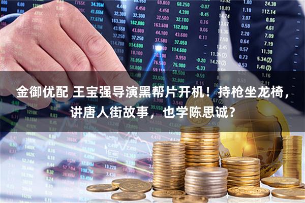 金御优配 王宝强导演黑帮片开机！持枪坐龙椅，讲唐人街故事，也学陈思诚？